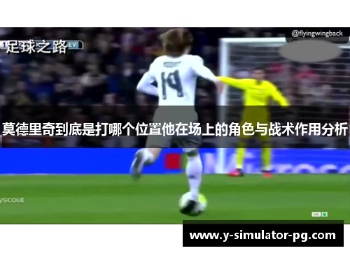 莫德里奇到底是打哪个位置他在场上的角色与战术作用分析