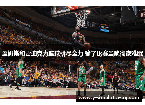 詹姆斯和雷迪克为篮球拼尽全力 输了比赛当晚彻夜难眠