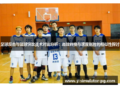 足球反击与篮球快攻战术对比分析:高效转换与速度制胜的相似性探讨 足球反击与篮球快攻战术对比分析:高效转换与速度制胜的相似性探讨