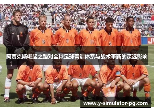 阿贾克斯崛起之路对全球足球青训体系与战术革新的深远影响 阿贾克斯崛起之路对全球足球青训体系与战术革新的深远影响