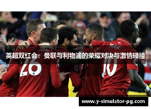 英超双红会:曼联与利物浦的荣耀对决与激情碰撞 英超双红会:曼联与利物浦的荣耀对决与激情碰撞