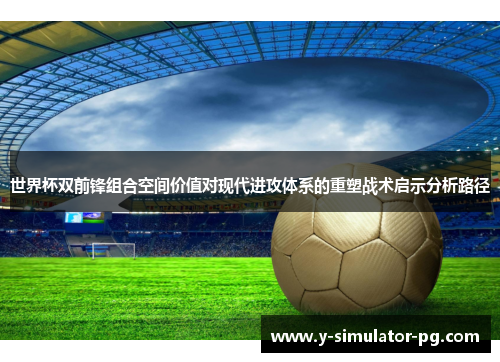 世界杯双前锋组合空间价值对现代进攻体系的重塑战术启示分析路径