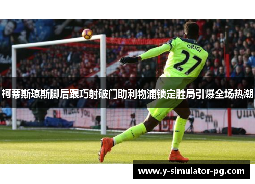 柯蒂斯琼斯脚后跟巧射破门助利物浦锁定胜局引爆全场热潮 柯蒂斯琼斯脚后跟巧射破门助利物浦锁定胜局引爆全场热潮