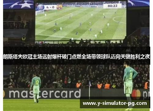 朗斯塔夫欧冠主场远射爆杆破门点燃全场带领球队迈向关键胜利之夜 朗斯塔夫欧冠主场远射爆杆破门点燃全场带领球队迈向关键胜利之夜