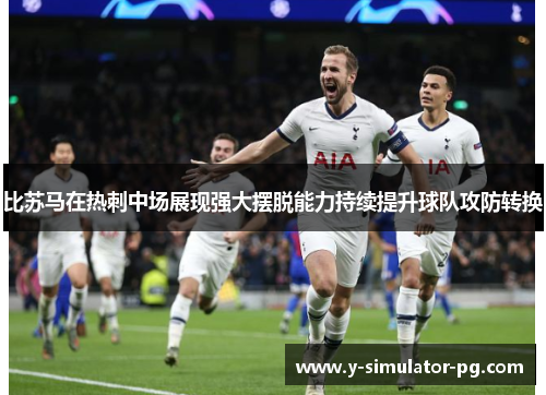 比苏马在热刺中场展现强大摆脱能力持续提升球队攻防转换 比苏马在热刺中场展现强大摆脱能力持续提升球队攻防转换