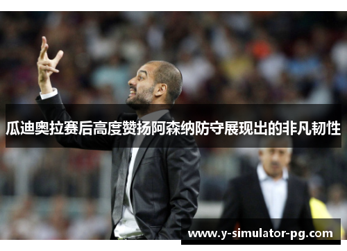 瓜迪奥拉赛后高度赞扬阿森纳防守展现出的非凡韧性 瓜迪奥拉赛后高度赞扬阿森纳防守展现出的非凡韧性