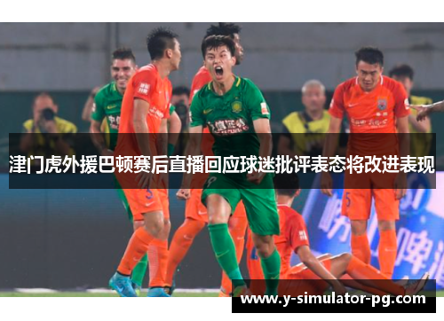 津门虎外援巴顿赛后直播回应球迷批评表态将改进表现 津门虎外援巴顿赛后直播回应球迷批评表态将改进表现