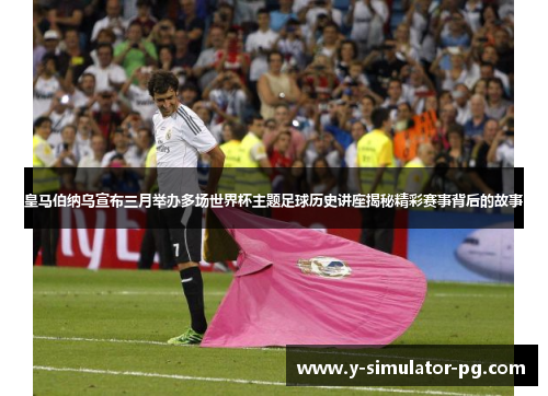 皇马伯纳乌宣布三月举办多场世界杯主题足球历史讲座揭秘精彩赛事背后的故事 皇马伯纳乌宣布三月举办多场世界杯主题足球历史讲座揭秘精彩赛事背后的故事