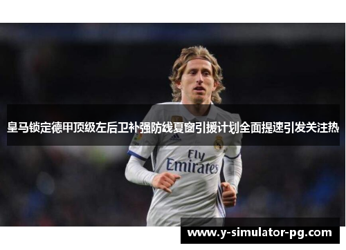 皇马锁定德甲顶级左后卫补强防线夏窗引援计划全面提速引发关注热 皇马锁定德甲顶级左后卫补强防线夏窗引援计划全面提速引发关注热
