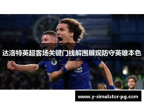 达洛特英超客场关键门线解围展现防守英雄本色