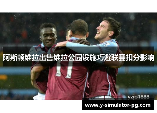 阿斯顿维拉出售维拉公园设施巧避联赛扣分影响