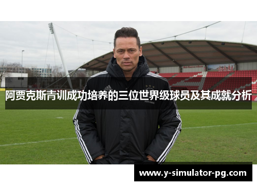 阿贾克斯青训成功培养的三位世界级球员及其成就分析