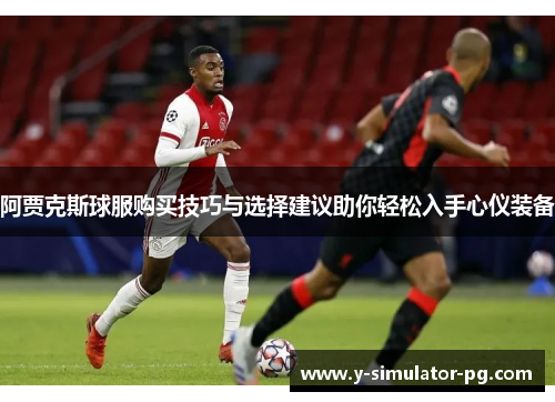 阿贾克斯球服购买技巧与选择建议助你轻松入手心仪装备