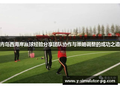 青岛西海岸赢球经验分享团队协作与策略调整的成功之道