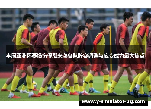 本周亚洲杯赛场伤停潮来袭各队阵容调整与应变成为最大焦点