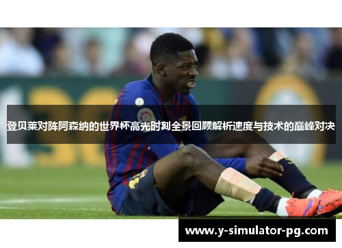 登贝莱对阵阿森纳的世界杯高光时刻全景回顾解析速度与技术的巅峰对决 登贝莱对阵阿森纳的世界杯高光时刻全景回顾解析速度与技术的巅峰对决