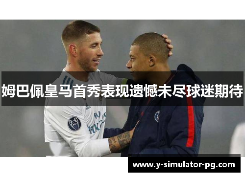 姆巴佩皇马首秀表现遗憾未尽球迷期待 姆巴佩皇马首秀表现遗憾未尽球迷期待