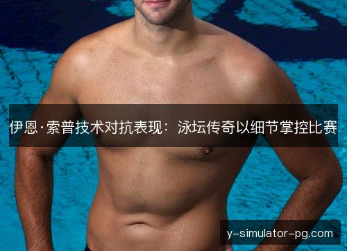 伊恩·索普技术对抗表现：泳坛传奇以细节掌控比赛
