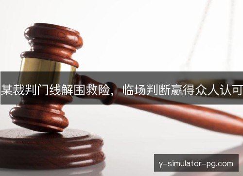 某裁判门线解围救险，临场判断赢得众人认可