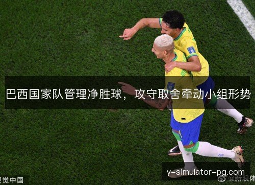 巴西国家队管理净胜球，攻守取舍牵动小组形势