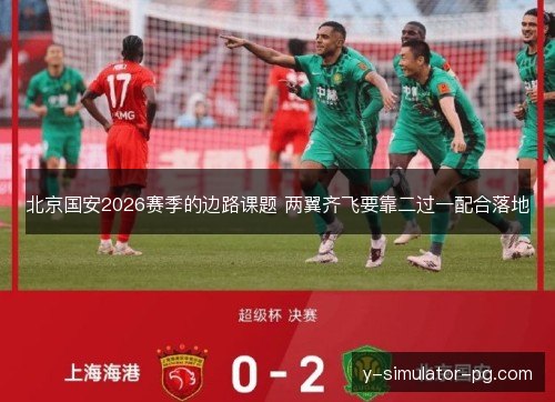 北京国安2026赛季的边路课题 两翼齐飞要靠二过一配合落地